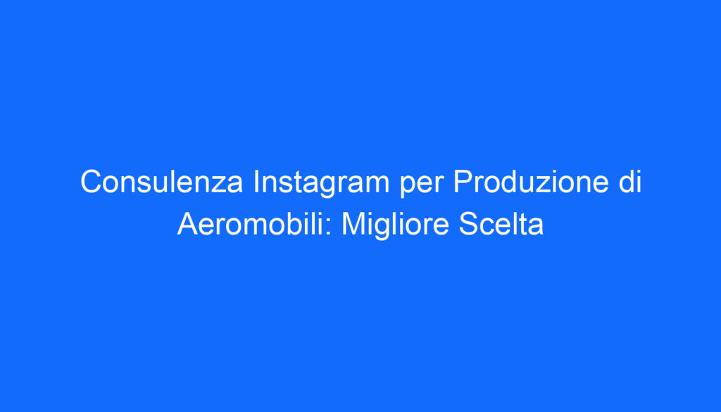 Consulenza Instagram per Produzione di Aeromobili: Migliore Scelta