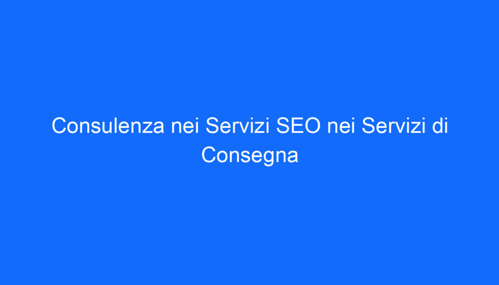 Consulenza nei Servizi SEO nei Servizi di Consegna