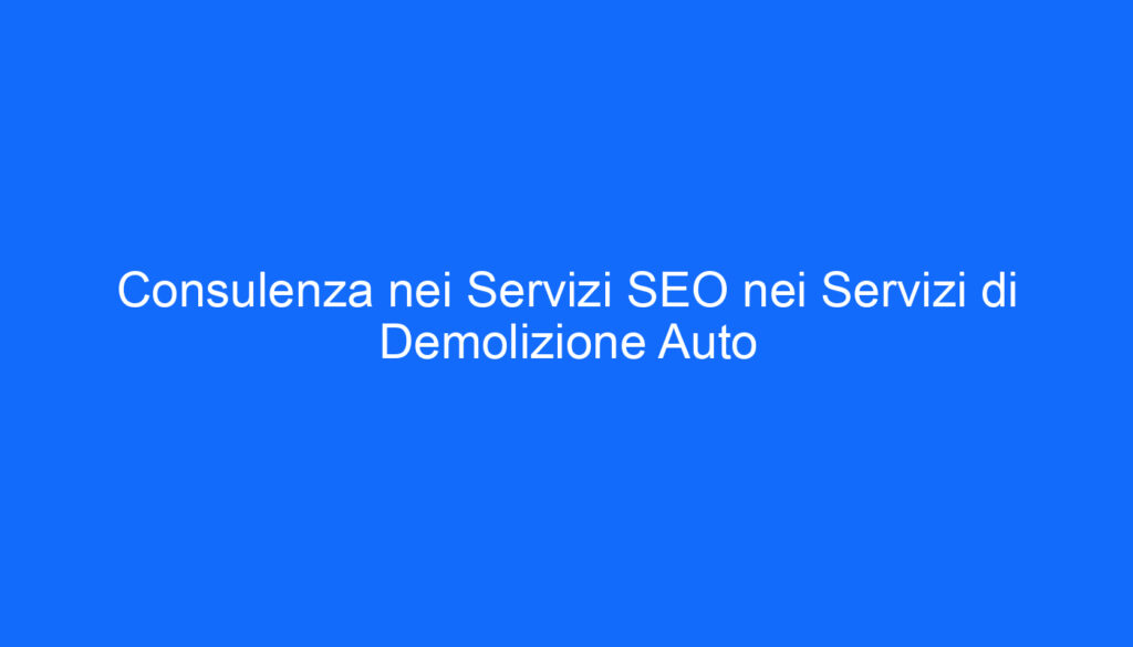 Consulenza nei Servizi SEO nei Servizi di Demolizione Auto