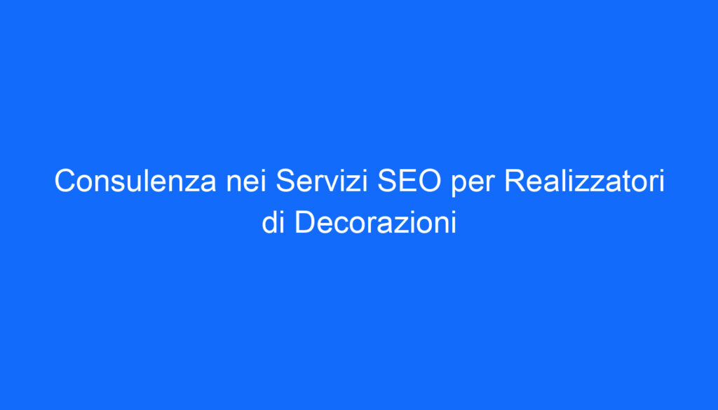 Consulenza nei Servizi SEO per Realizzatori di Decorazioni