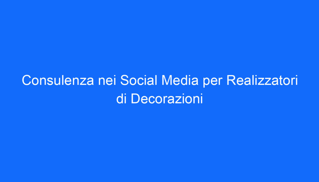 Consulenza nei Social Media per Realizzatori di Decorazioni
