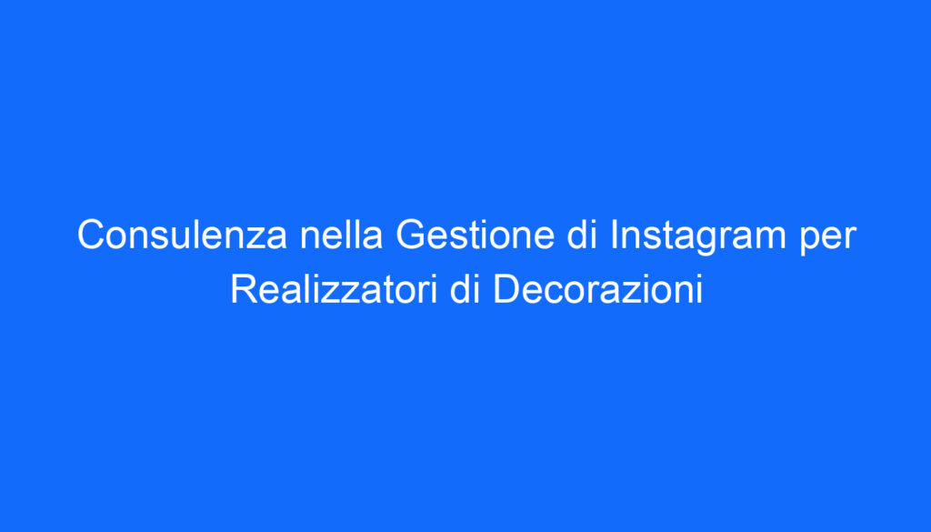 Consulenza nella Gestione di Instagram per Realizzatori di Decorazioni