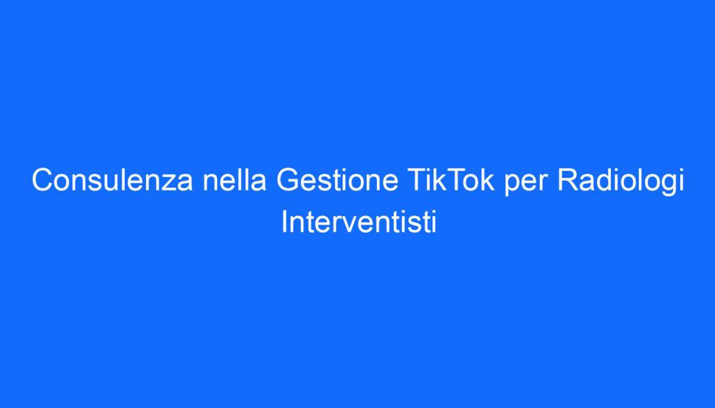 Consulenza nella Gestione TikTok per Radiologi Interventisti