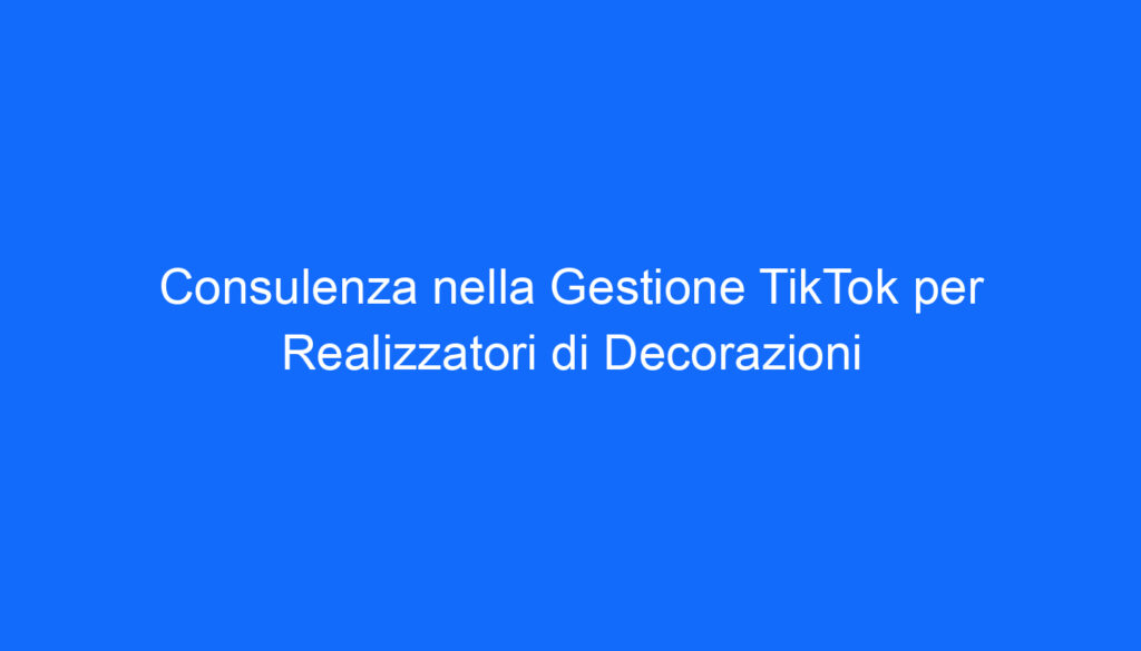 Consulenza nella Gestione TikTok per Realizzatori di Decorazioni