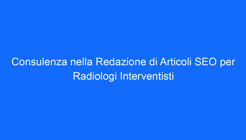 Consulenza nella Redazione di Articoli SEO per Radiologi Interventisti