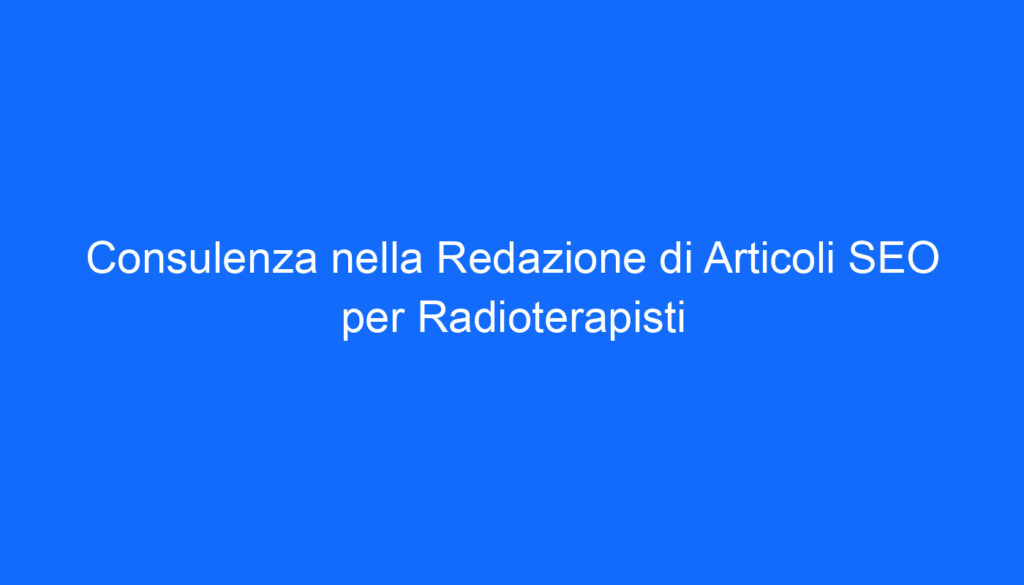 Consulenza nella Redazione di Articoli SEO per Radioterapisti