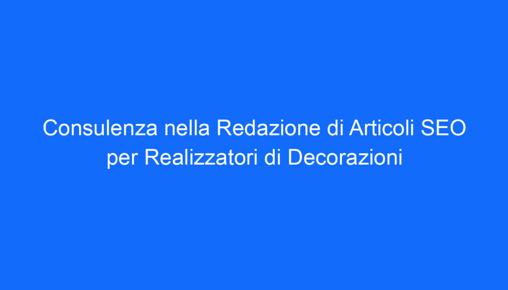 Consulenza nella Redazione di Articoli SEO per Realizzatori di Decorazioni