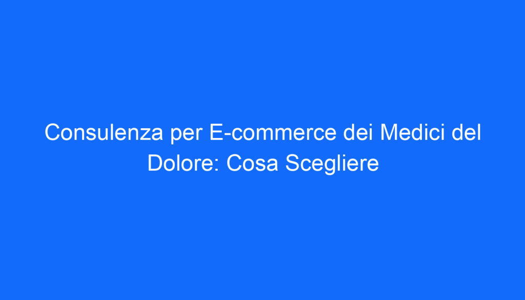 consulenza per e commerce dei medici del dolore cosa scegliere