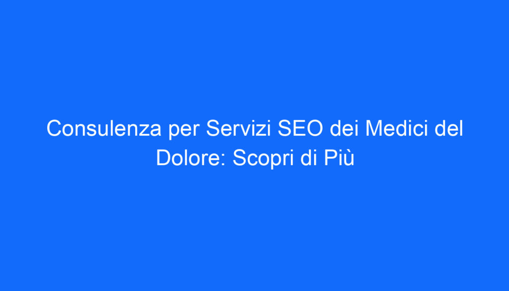 Consulenza per Servizi SEO dei Medici del Dolore: Scopri di Più