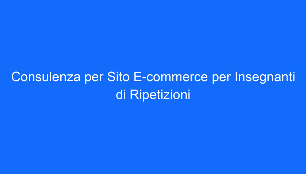 Consulenza per Sito E commerce per Insegnanti di Ripetizioni