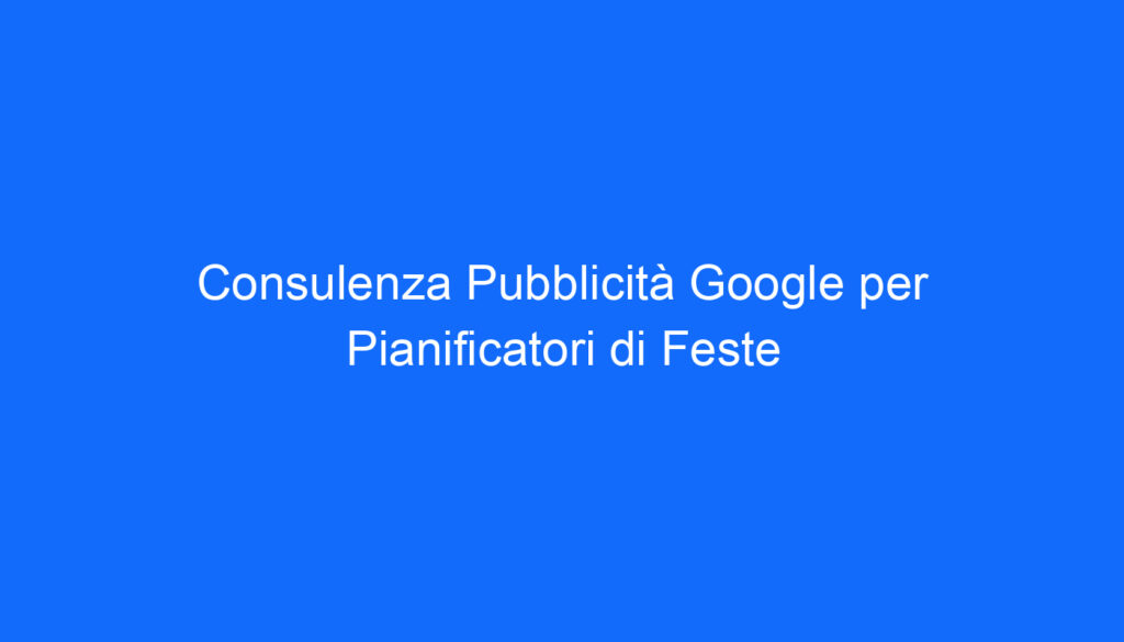Consulenza Pubblicità Google per Pianificatori di Feste