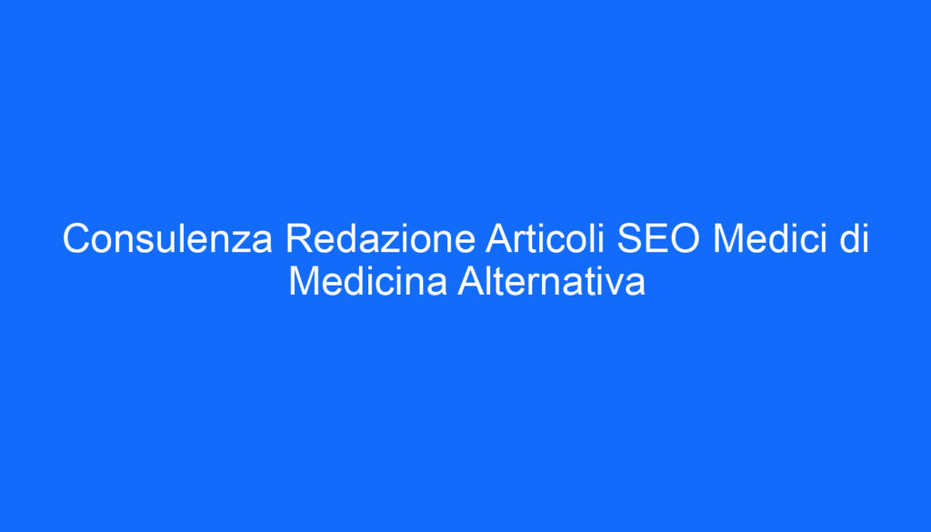 Consulenza Redazione Articoli SEO Medici di Medicina Alternativa