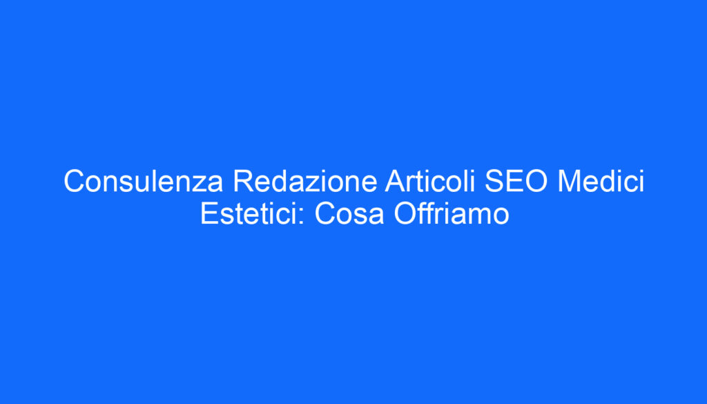 Consulenza Redazione Articoli SEO Medici Estetici: Cosa Offriamo