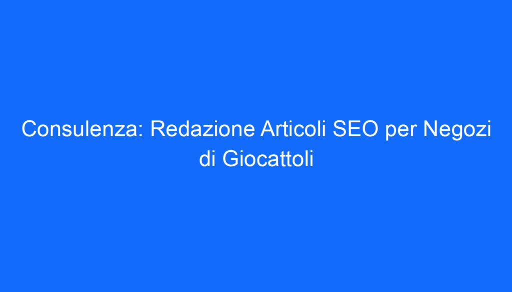 Consulenza: Redazione Articoli SEO per Negozi di Giocattoli