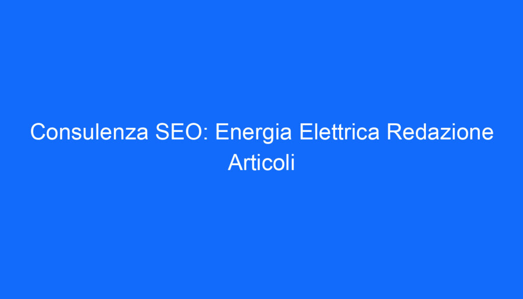 consulenza seo energia elettrica redazione articoli
