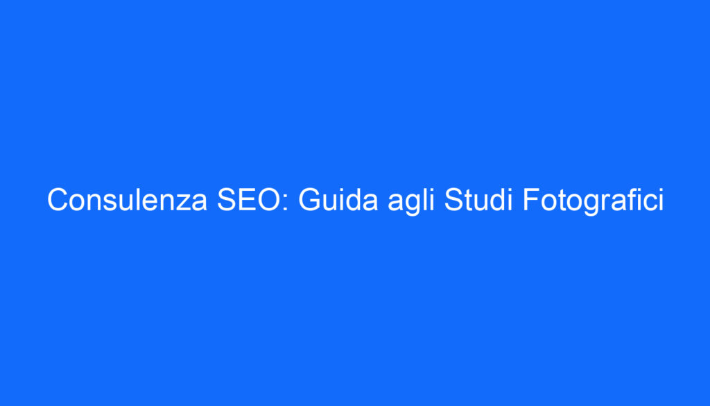 Consulenza SEO: Guida agli Studi Fotografici