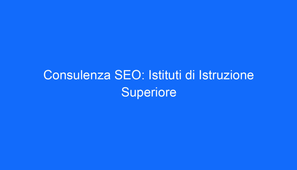 Consulenza SEO: Istituti di Istruzione Superiore