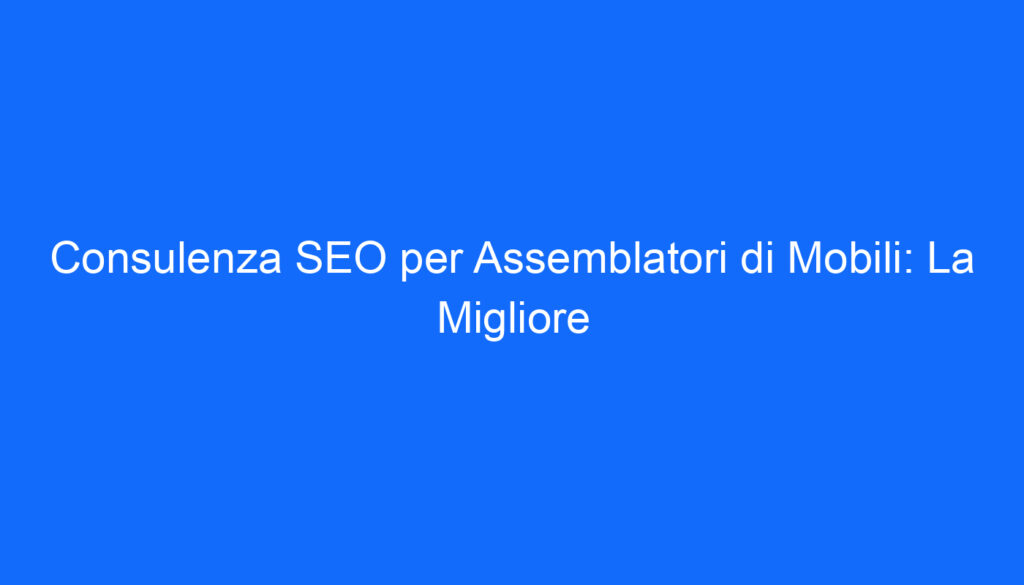 consulenza seo per assemblatori di mobili la migliore