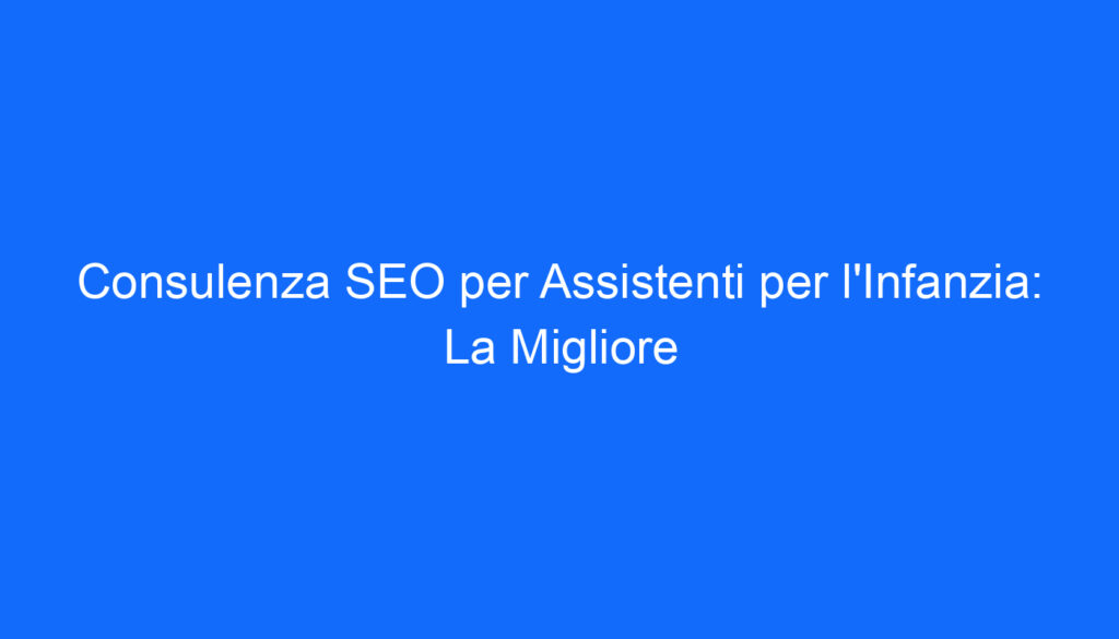 consulenza seo per assistenti per l infanzia la migliore