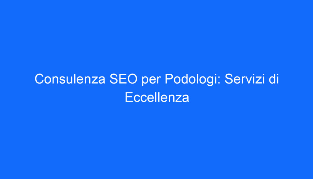 Consulenza SEO per Podologi: Servizi di Eccellenza