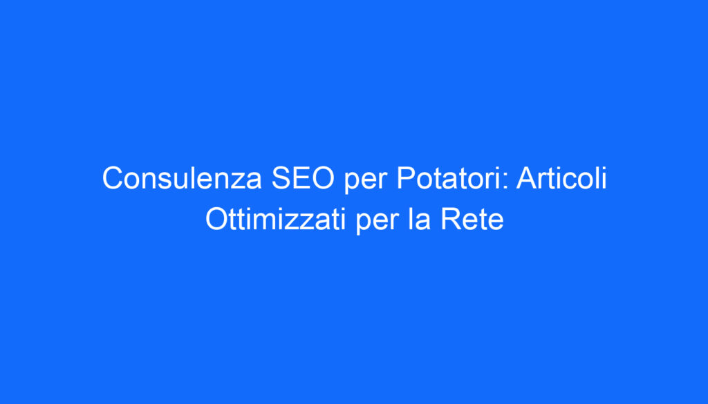 Consulenza SEO per Potatori: Articoli Ottimizzati per la Rete