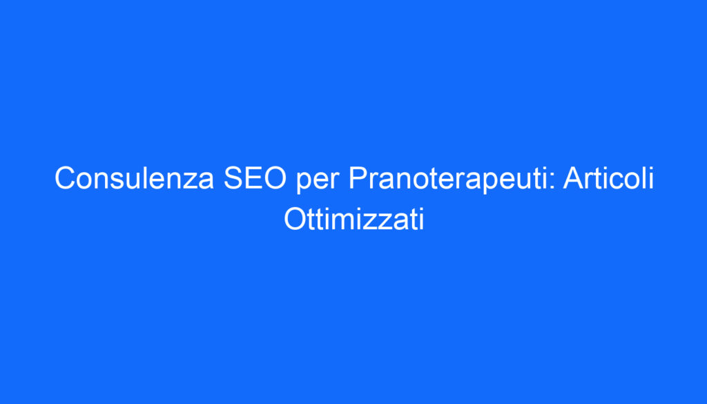 Consulenza SEO per Pranoterapeuti: Articoli Ottimizzati