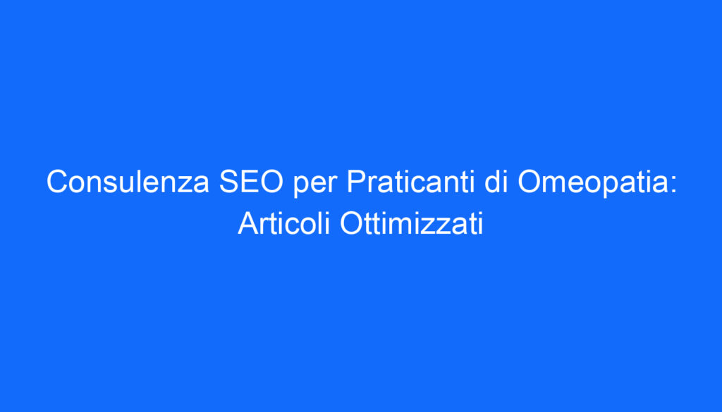 Consulenza SEO per Praticanti di Omeopatia: Articoli Ottimizzati