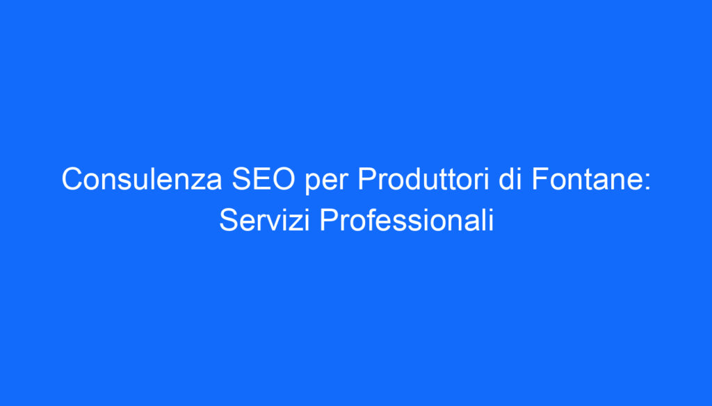 Consulenza SEO per Produttori di Fontane: Servizi Professionali