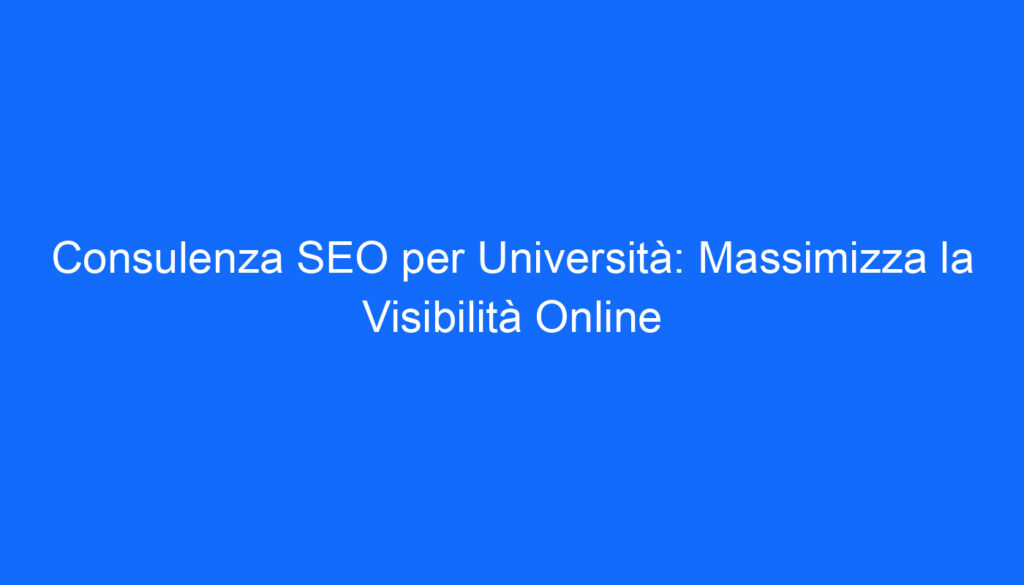 Consulenza SEO per Università: Massimizza la Visibilità Online