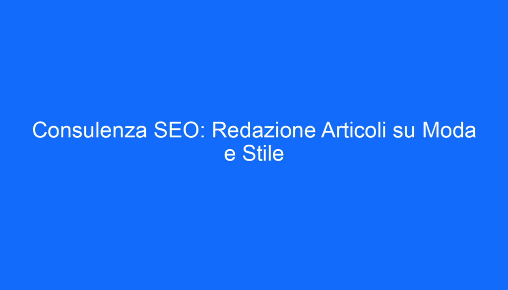 Consulenza SEO: Redazione Articoli su Moda e Stile