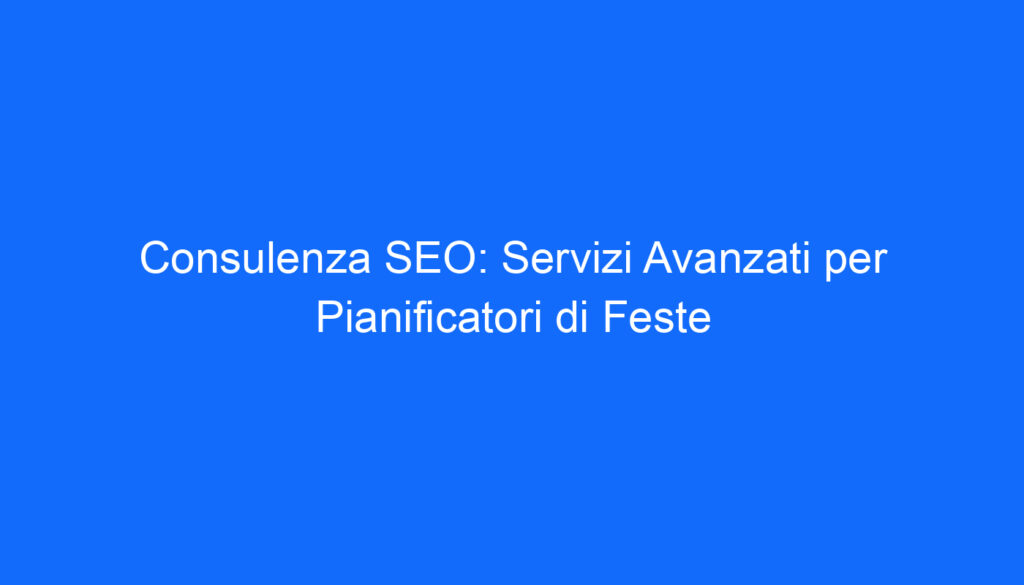 Consulenza SEO: Servizi Avanzati per Pianificatori di Feste