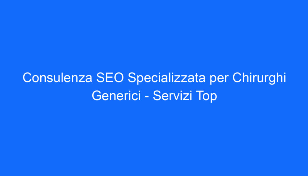 Consulenza SEO Specializzata per Chirurghi Generici   Servizi Top