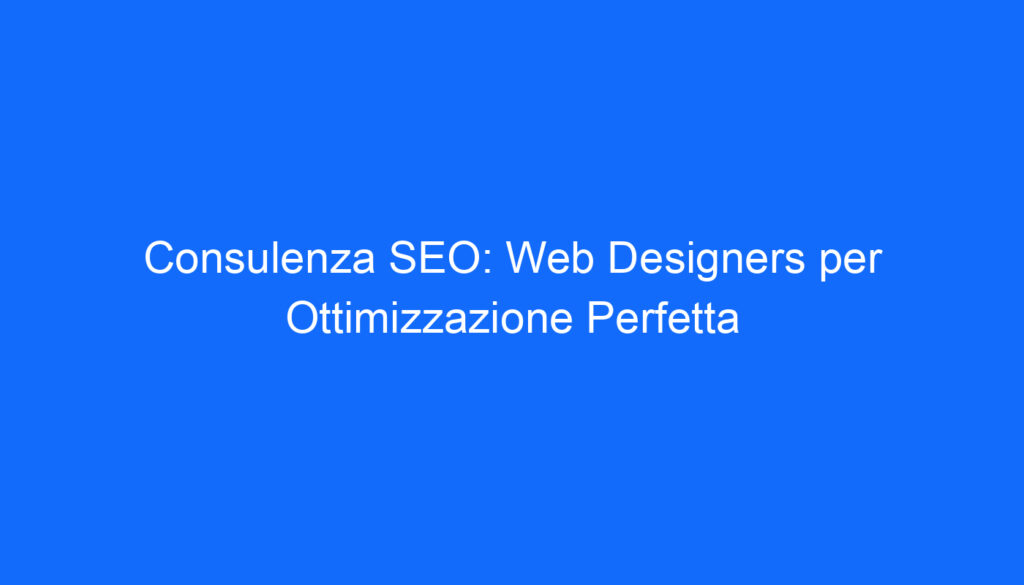 Consulenza SEO: Web Designers per Ottimizzazione Perfetta