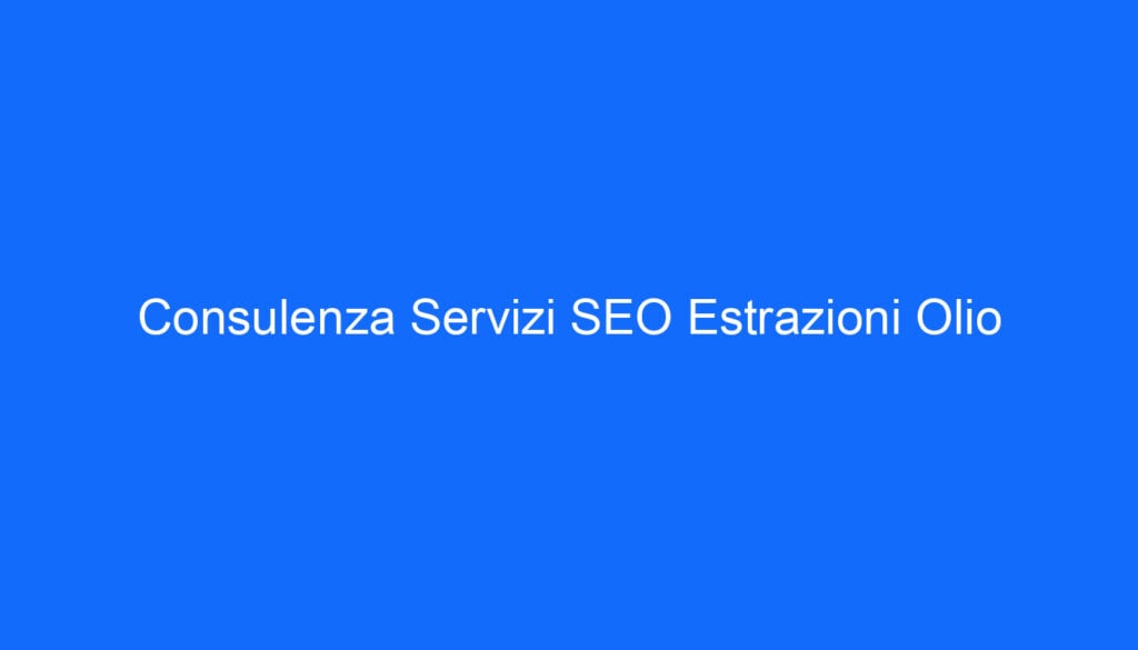 Consulenza Servizi SEO Estrazioni Olio