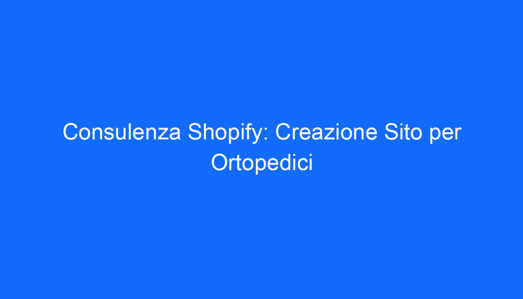 Consulenza Shopify: Creazione Sito per Ortopedici