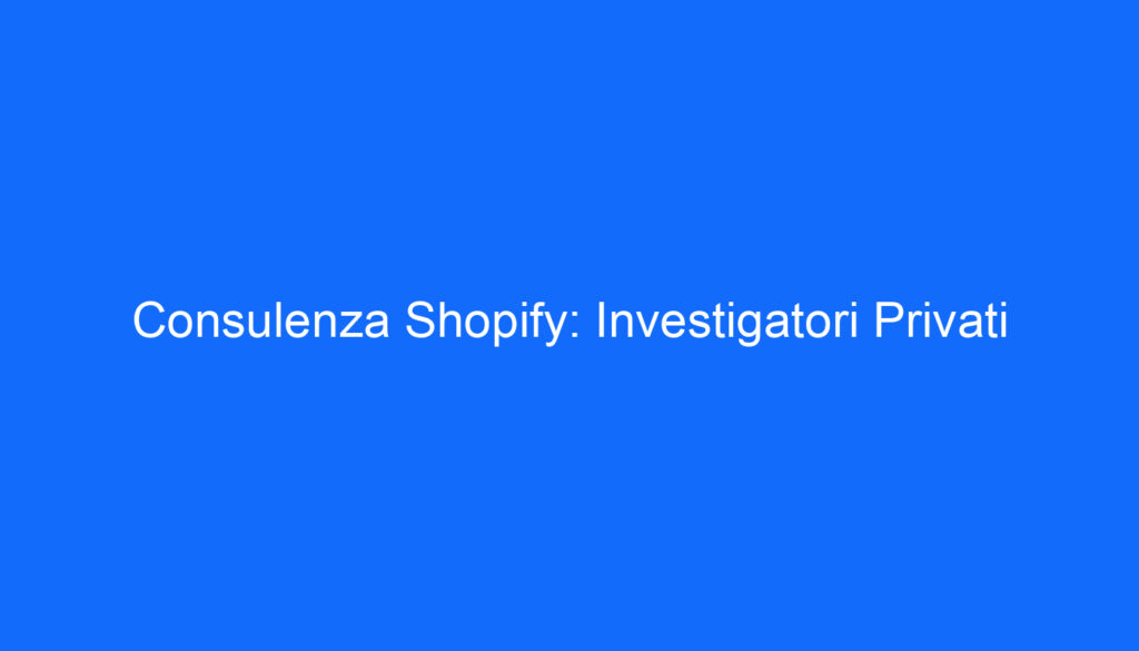 Consulenza Shopify: Investigatori Privati