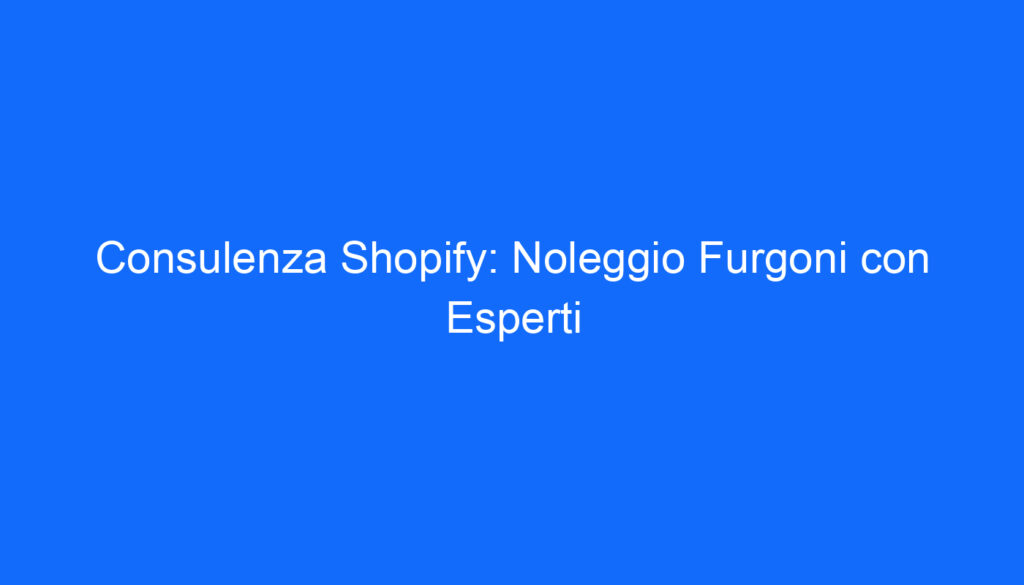 Consulenza Shopify: Noleggio Furgoni con Esperti