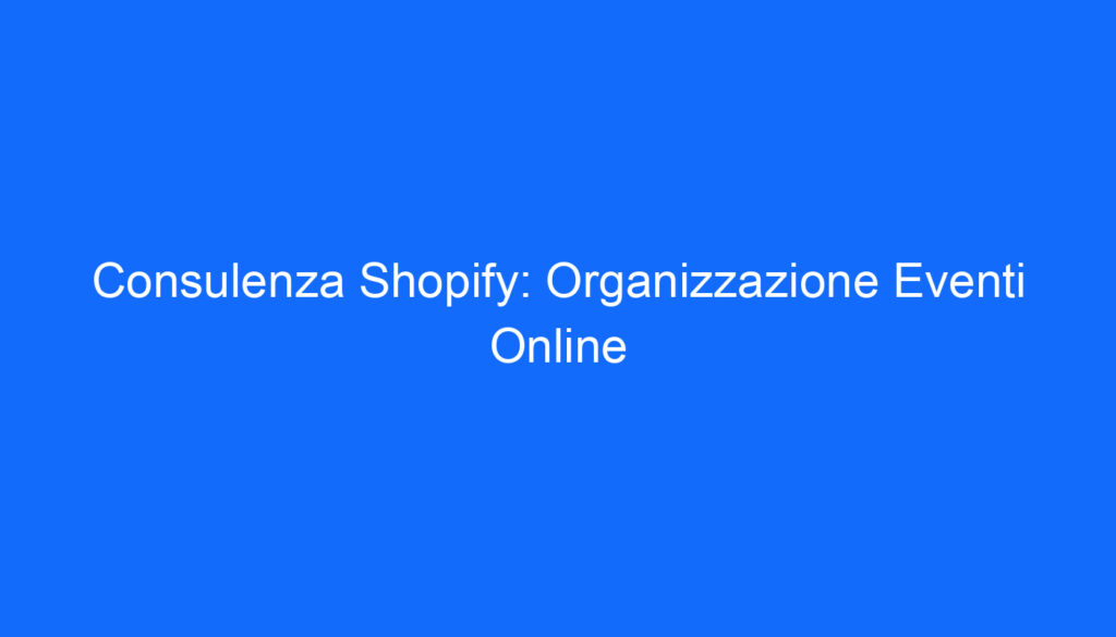 Consulenza Shopify: Organizzazione Eventi Online