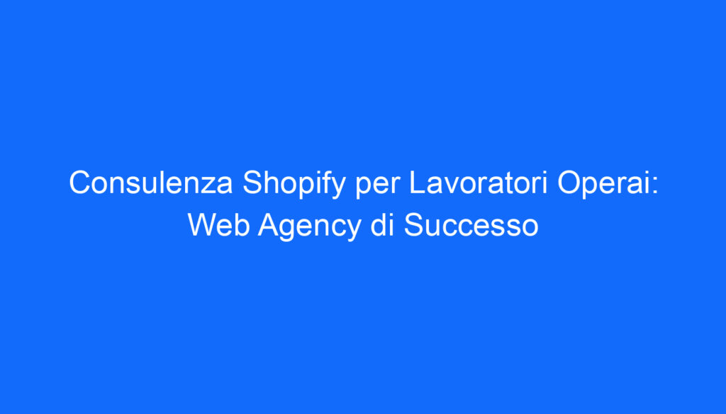 consulenza shopify per lavoratori operai web agency di successo