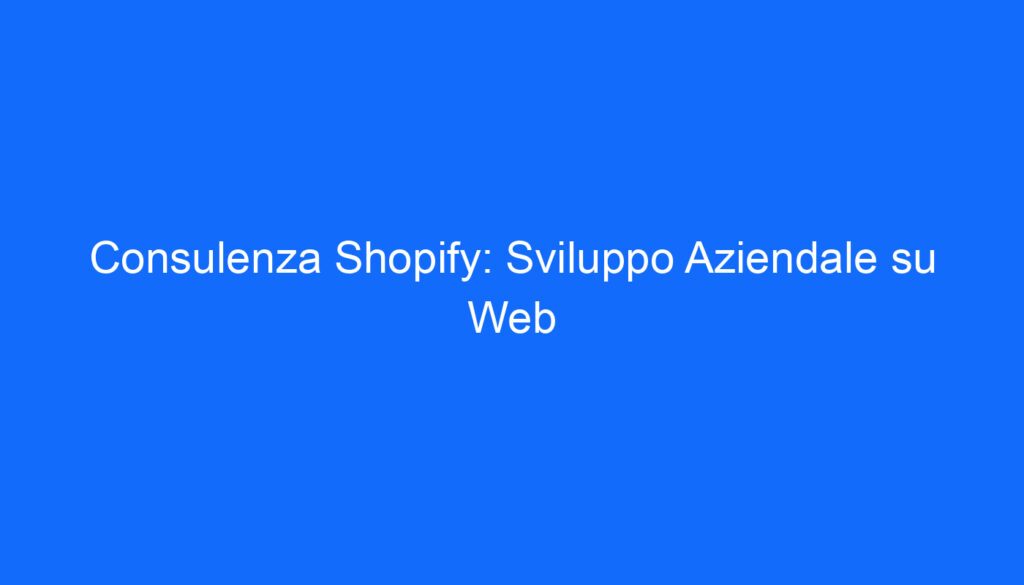 Consulenza Shopify: Sviluppo Aziendale su Web