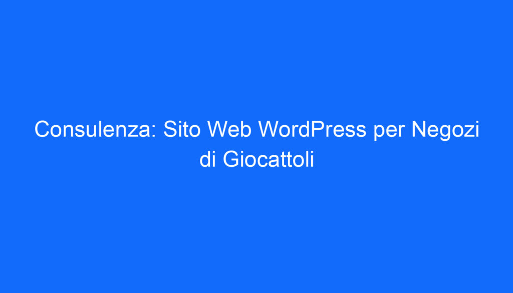 Consulenza: Sito Web WordPress per Negozi di Giocattoli