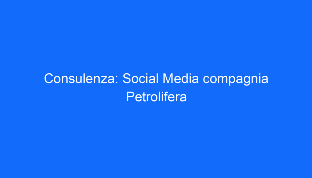Consulenza: Social Media compagnia Petrolifera