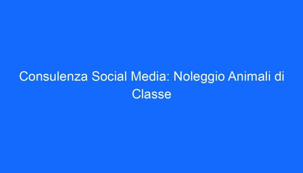 Consulenza Social Media: Noleggio Animali di Classe