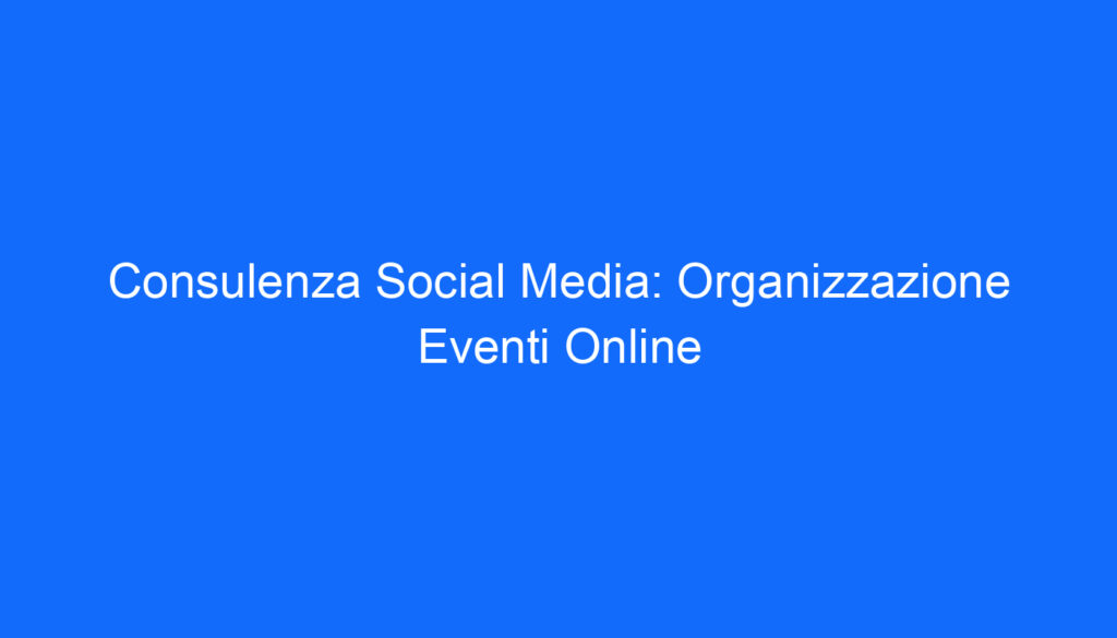 Consulenza Social Media: Organizzazione Eventi Online