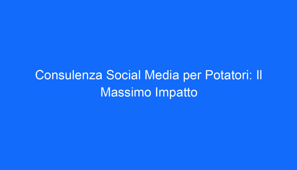 Consulenza Social Media per Potatori: Il Massimo Impatto