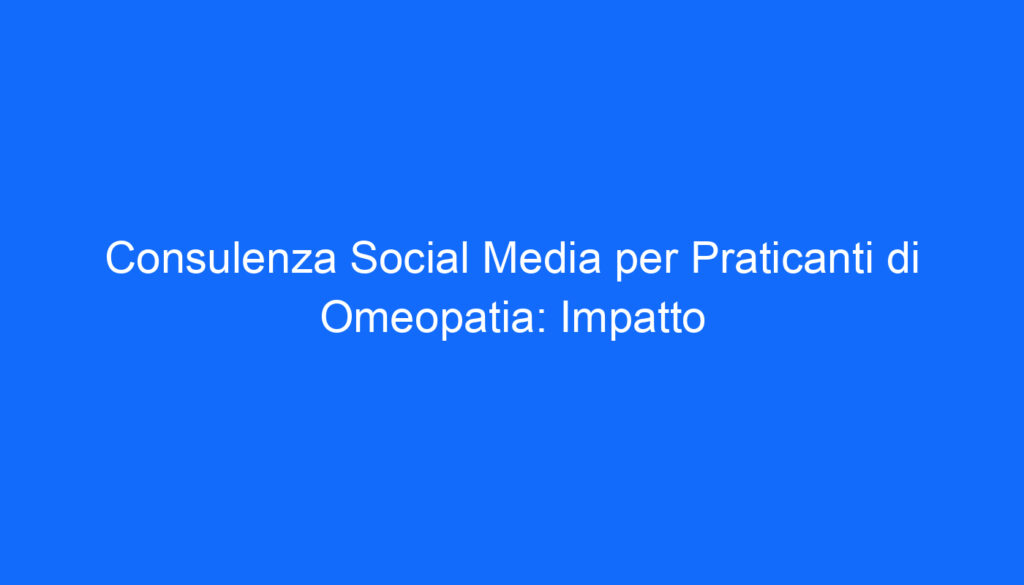 Consulenza Social Media per Praticanti di Omeopatia: Impatto