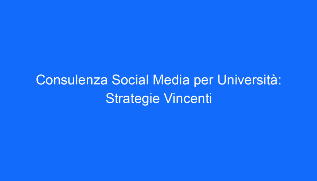 Consulenza Social Media per Università: Strategie Vincenti