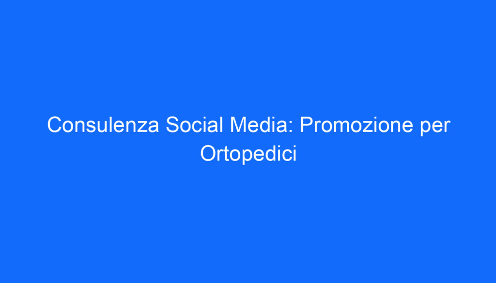 Consulenza Social Media: Promozione per Ortopedici