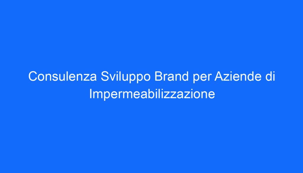 Consulenza Sviluppo Brand per Aziende di Impermeabilizzazione