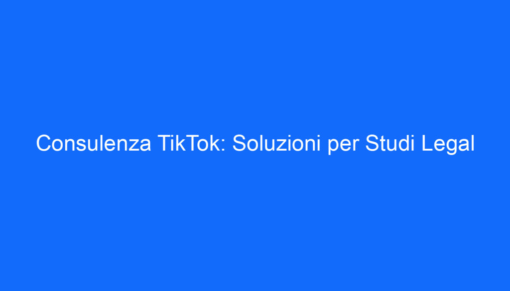 Consulenza TikTok: Soluzioni per Studi Legal